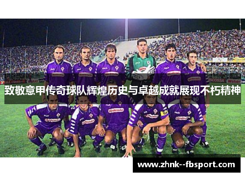 致敬意甲传奇球队辉煌历史与卓越成就展现不朽精神 致敬意甲传奇球队辉煌历史与卓越成就展现不朽精神