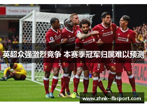 英超众强激烈竞争 本赛季冠军归属难以预测 英超众强激烈竞争 本赛季冠军归属难以预测