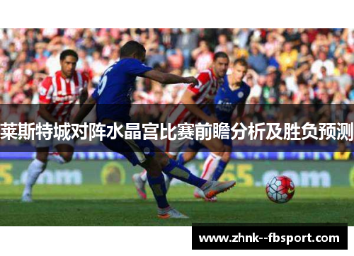 莱斯特城对阵水晶宫比赛前瞻分析及胜负预测 莱斯特城对阵水晶宫比赛前瞻分析及胜负预测