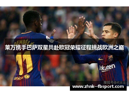 莱万携手巴萨双星共赴欧冠荣耀征程挑战欧洲之巅 莱万携手巴萨双星共赴欧冠荣耀征程挑战欧洲之巅