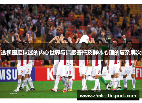 透视国足球迷的内心世界与情感寄托及群体心理的复杂层次