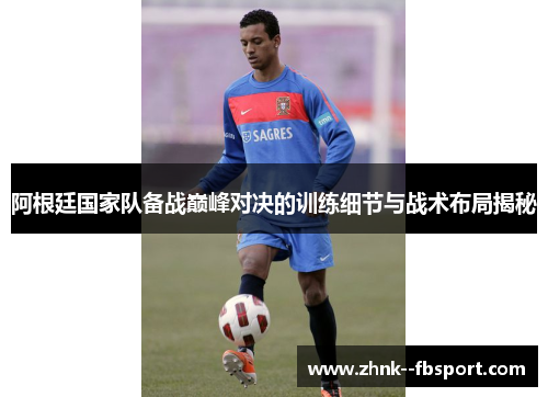 阿根廷国家队备战巅峰对决的训练细节与战术布局揭秘