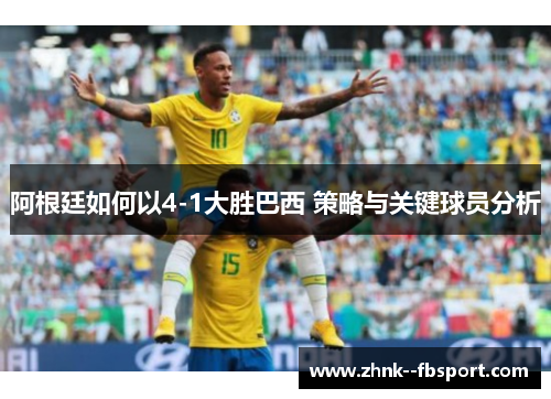 阿根廷如何以4-1大胜巴西 策略与关键球员分析 阿根廷如何以4-1大胜巴西 策略与关键球员分析