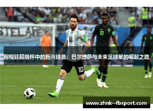 阿根廷超级杯中的新兴球员:巴尔博萨与未来足球星的崛起之路 阿根廷超级杯中的新兴球员:巴尔博萨与未来足球星的崛起之路