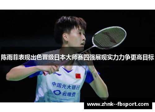 陈雨菲表现出色晋级日本大师赛四强展现实力力争更高目标 陈雨菲表现出色晋级日本大师赛四强展现实力力争更高目标