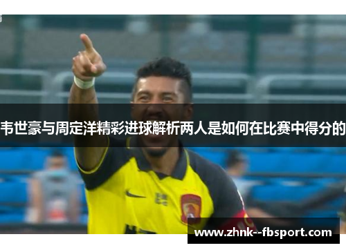 韦世豪与周定洋精彩进球解析两人是如何在比赛中得分的 韦世豪与周定洋精彩进球解析两人是如何在比赛中得分的