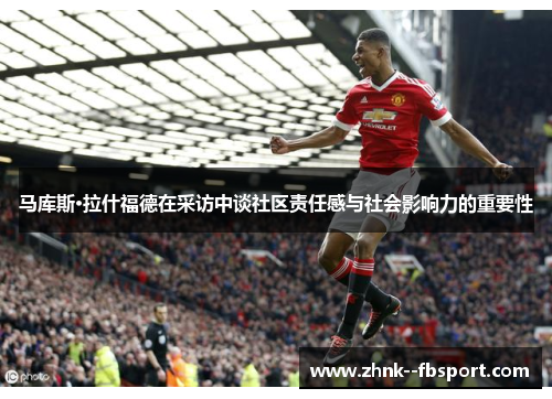 马库斯·拉什福德在采访中谈社区责任感与社会影响力的重要性 马库斯·拉什福德在采访中谈社区责任感与社会影响力的重要性