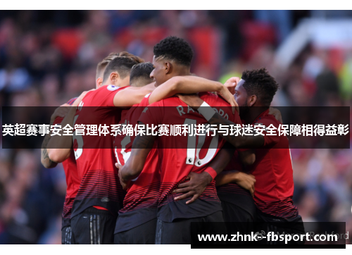 英超赛事安全管理体系确保比赛顺利进行与球迷安全保障相得益彰