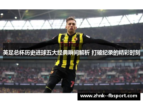 英足总杯历史进球五大经典瞬间解析 打破纪录的精彩时刻 英足总杯历史进球五大经典瞬间解析 打破纪录的精彩时刻