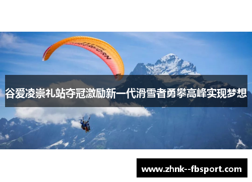 谷爱凌崇礼站夺冠激励新一代滑雪者勇攀高峰实现梦想 谷爱凌崇礼站夺冠激励新一代滑雪者勇攀高峰实现梦想