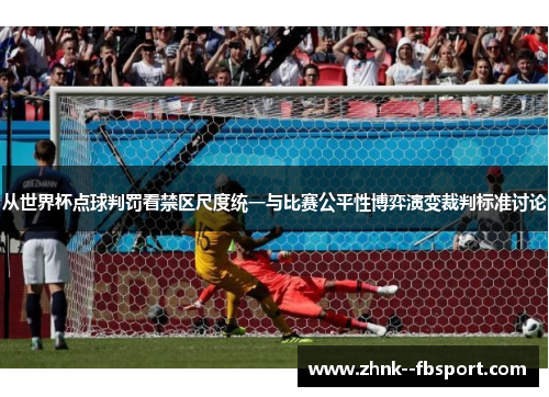 从世界杯点球判罚看禁区尺度统一与比赛公平性博弈演变裁判标准讨论 从世界杯点球判罚看禁区尺度统一与比赛公平性博弈演变裁判标准讨论
