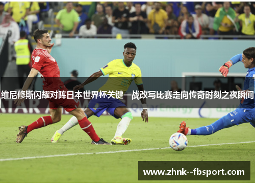维尼修斯闪耀对阵日本世界杯关键一战改写比赛走向传奇时刻之夜瞬间 维尼修斯闪耀对阵日本世界杯关键一战改写比赛走向传奇时刻之夜瞬间