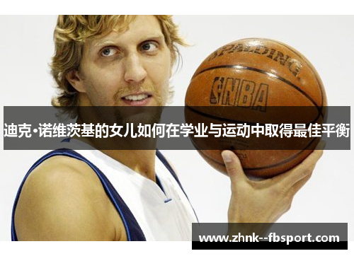 迪克·诺维茨基的女儿如何在学业与运动中取得最佳平衡