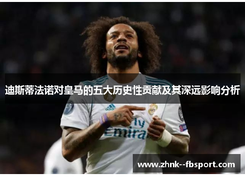 迪斯蒂法诺对皇马的五大历史性贡献及其深远影响分析 迪斯蒂法诺对皇马的五大历史性贡献及其深远影响分析
