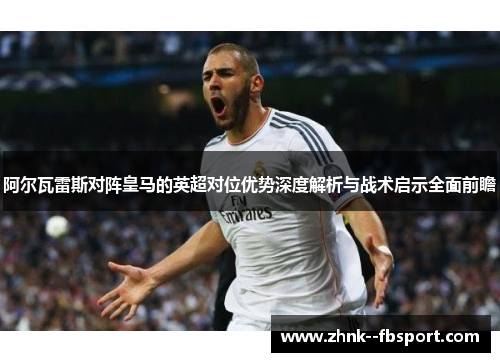 阿尔瓦雷斯对阵皇马的英超对位优势深度解析与战术启示全面前瞻
