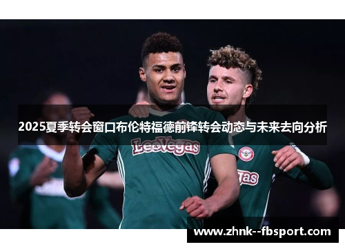 2025夏季转会窗口布伦特福德前锋转会动态与未来去向分析 2025夏季转会窗口布伦特福德前锋转会动态与未来去向分析