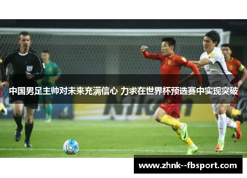 中国男足主帅对未来充满信心 力求在世界杯预选赛中实现突破 中国男足主帅对未来充满信心 力求在世界杯预选赛中实现突破