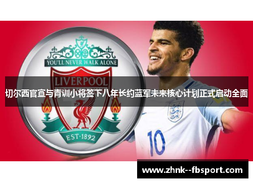切尔西官宣与青训小将签下八年长约蓝军未来核心计划正式启动全面