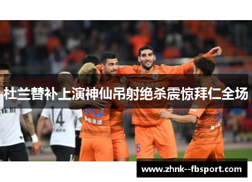 杜兰替补上演神仙吊射绝杀震惊拜仁全场 杜兰替补上演神仙吊射绝杀震惊拜仁全场