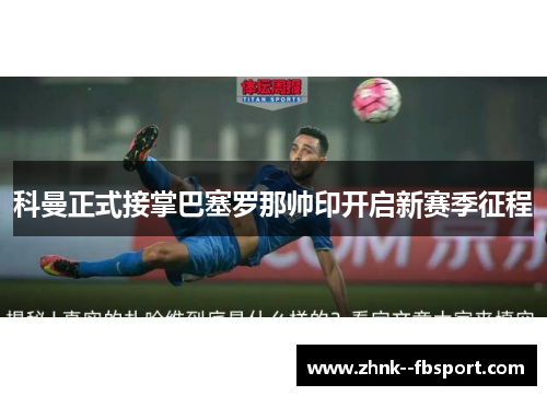 科曼正式接掌巴塞罗那帅印开启新赛季征程 科曼正式接掌巴塞罗那帅印开启新赛季征程