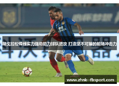 胡戈拉松锋线实力强劲助力球队进攻 打造坚不可摧的前场冲击力