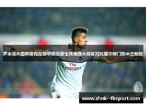 罗本洛夫图斯奇克在意甲赛场重生凭借强大身体对抗屡次破门助米兰制胜