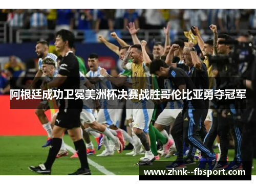 阿根廷成功卫冕美洲杯决赛战胜哥伦比亚勇夺冠军
