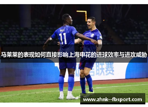 马莱莱的表现如何直接影响上海申花的进球效率与进攻威胁