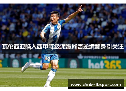 瓦伦西亚陷入西甲降级泥潭能否逆境翻身引关注 瓦伦西亚陷入西甲降级泥潭能否逆境翻身引关注