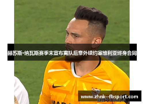 赫苏斯·纳瓦斯赛季末宣布离队后意外续约塞维利亚终身合同 赫苏斯·纳瓦斯赛季末宣布离队后意外续约塞维利亚终身合同