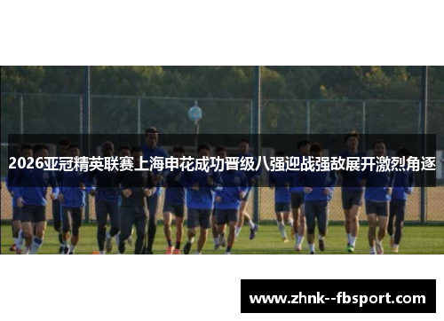 2026亚冠精英联赛上海申花成功晋级八强迎战强敌展开激烈角逐 2026亚冠精英联赛上海申花成功晋级八强迎战强敌展开激烈角逐