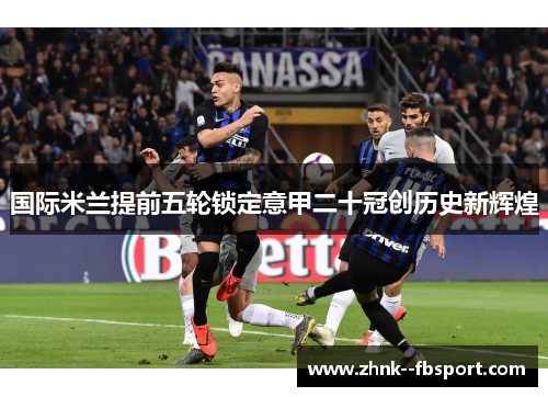 国际米兰提前五轮锁定意甲二十冠创历史新辉煌 国际米兰提前五轮锁定意甲二十冠创历史新辉煌
