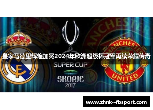 皇家马德里辉煌加冕2024年欧洲超级杯冠军再续荣耀传奇 皇家马德里辉煌加冕2024年欧洲超级杯冠军再续荣耀传奇