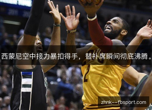 西蒙尼空中接力暴扣得手,替补席瞬间彻底沸腾。 西蒙尼空中接力暴扣得手,替补席瞬间彻底沸腾。